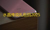 水晶传说礼包码2025最新